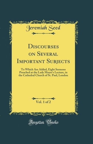 Discourses on Several Important Subjects, Vol. 1 Of 2 To Which Are Added, Eight Sermons Preached at the Lady Moyer's Lecture, in the Cathedral Church of St. Paul, London (Classic Reprint)