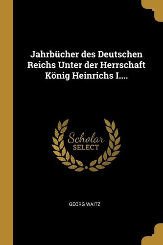 Jahrbücher Des Deutschen Reichs Unter Der Herrschaft König Heinrichs I....