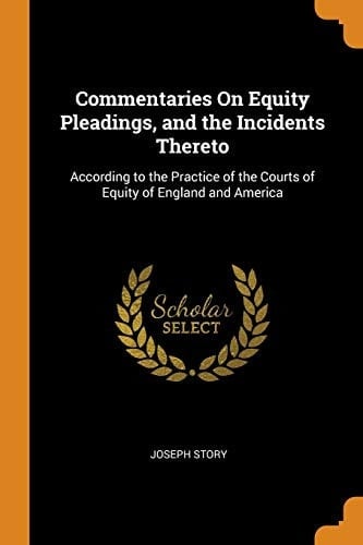 Commentaries On Equity Pleadings, and the Incidents Thereto According to the Practice of the Courts of Equity of England and America