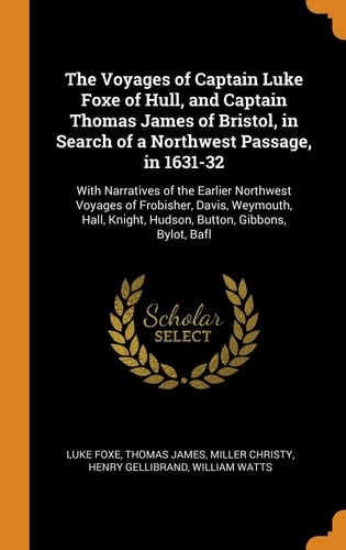 The Voyages of Captain Luke Foxe of Hull, and Captain Thomas James of Bristol, in Search of a Northwest Passage, In 1631-32 With Narratives of the Earlier Northwest Voyages of Frobisher, Davis, Weymouth, Hall, Knight, Hudson, Button, Gibbons, Bylot, Bafl