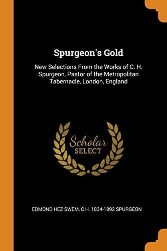 Spurgeon's Gold New Selections From the Works of C. H. Spurgeon, Pastor of the Metropolitan Tabernacle, London, England