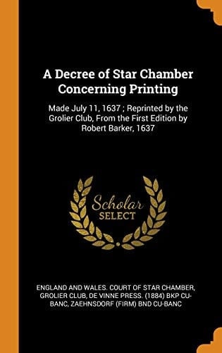 A Decree of Star Chamber Concerning Printing Made July 11, 1637; Reprinted by the Grolier Club, From the First Edition by Robert Barker, 1637