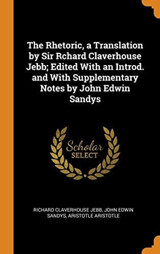 The Rhetoric, a Translation by Sir Rchard Claverhouse Jebb; Edited with an Introd. and with Supplementary Notes by John Edwin Sandys