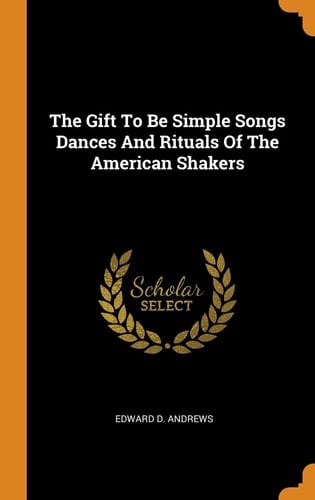 The Gift to Be Simple Songs Dances and Rituals of the American Shakers
