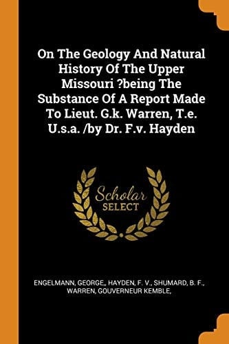 On the Geology and Natural History of the Upper Missouri ?being the Substance of a Report Made to Lieut. G.K. Warren, T.E. U.S.A. /By Dr. F.V. Hayden