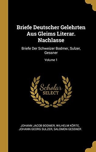 Briefe Deutscher Gelehrten Aus Gleims Literar. Nachlasse Briefe Der Schweizer Bodmer, Sulzer, Gessner; Volume 1