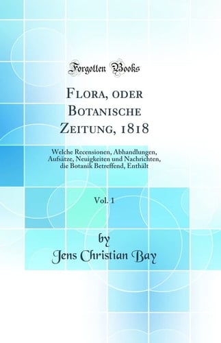 Flora, Oder Botanische Zeitung, 1818, Vol. 1 Welche Recensionen, Abhandlungen, Aufsätze, Neuigkeiten Und Nachrichten, Die Botanik Betreffend, Enthält (Classic Reprint)