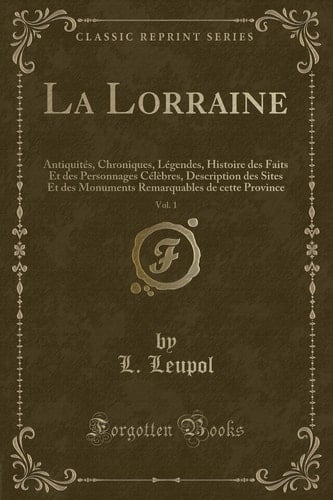 La Lorraine, Vol. 1 Antiquités, Chroniques, Légendes, Histoire Des Faits Et Des Personnages Célèbres, Description Des Sites Et Des Monuments Remarquables de Cette Province (Classic Reprint)