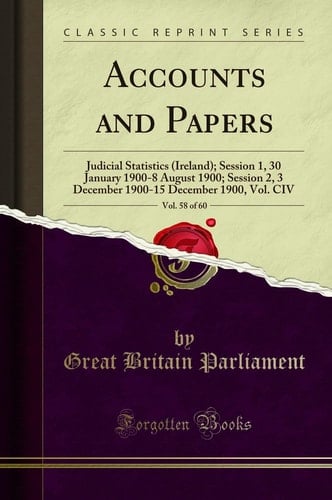 Accounts and Papers, Vol. 58 Of 60 Judicial Statistics (Ireland); Session 1, 30 January 1900-8 August 1900; Session 2, 3 December 1900-15 December 1900, Vol. CIV (Classic Reprint)