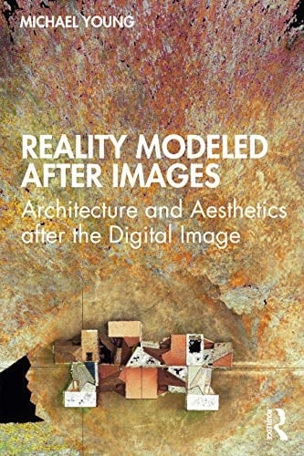 Reality Modeled After Images Architecture and Aesthetics After the Digital Image