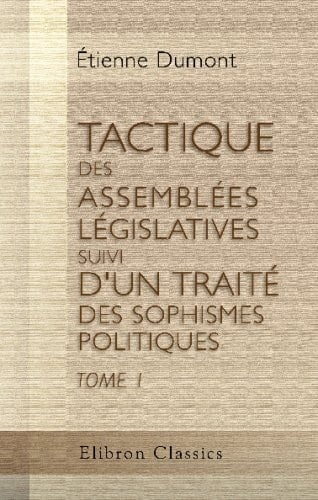 Tactique des Assemblées Législatives, Suivi D'un Traité des Sophismes Politiques Ouvrage Extrait des Manuscrits de M. Jérémie Bentham, Jurisconsulte Anglois, Par ÉT. Dumont, Membre du Conseil Représentatif du Canton de Genève