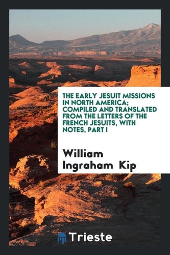 The Early Jesuit Missions in North America; Compiled and Translated from the Letters of the French Jesuits, with Notes, Part I