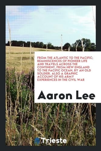 From the Atlantic to the Pacific; Reminiscences of Pioneer Life and Travels Across the Continent, from New England to the Pacific Ocean, by an Old Soldier. Also a Graphic Account of His Army Experiences in the Civil War