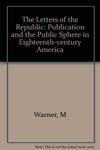 The Letters of the Republic: Publication and the Public Sphere in Eighteenth-Century America