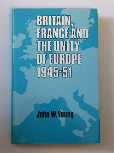 Britain, France, and the Unity of Europe, 1945-1951