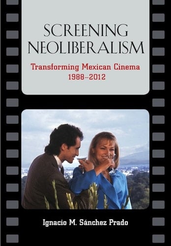 Screening Neoliberalism Transforming Mexican Cinema, 1988-2012