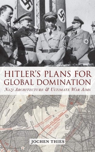 Hitler's Plans for Global Domination Nazi Architecture and Ultimate War Aims