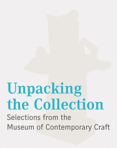 Unpacking the Collection Selections from the Museum of Contemporary Craft : Museum of Contemporary Craft, Portland, Oregon