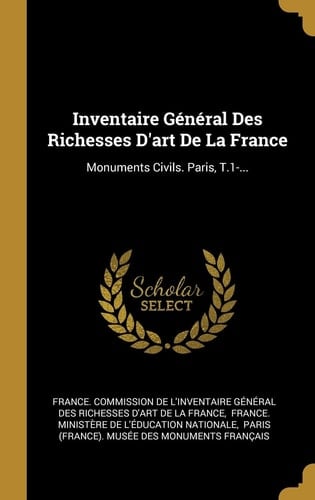 Inventaire Général Des Richesses D'art De La France Monuments Civils. Paris, T.1-...