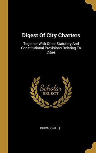 Digest Of City Charters Together With Other Statutory And Constitutional Provisions Relating To Cities