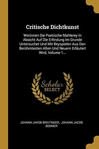 Critische Dichtkunst Worinnen Die Poetische Mahlerey In Absicht Auf Die Erfindung Im Grunde Untersuchet Und Mit Beyspielen Aus Den Berühmtesten Alten Und Neuern Erläutert Wird, Volume 1...