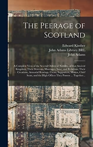 The Peerage of Scotland A Complete View of the Several Orders of Nobility, of That Ancient Kingdom; Their Descents, Marriages, Issue, and Relations; Their Creations, Armorial Bearings, Crests, Supporters, Mottos, Chief Seats, and the High Offices...