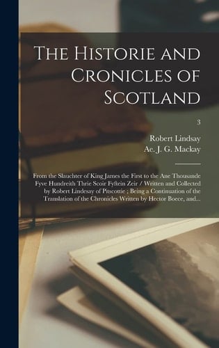 The Historie and Cronicles of Scotland From the Slauchter of King James the First to the Ane Thousande Fyve Hundreith Thrie Scoir Fyftein Zeir / Written and Collected by Robert Lindesay of Pitscottie; Being a Continuation of the Translation of The...; 3