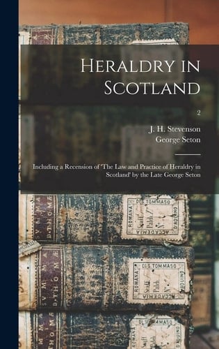 Heraldry in Scotland Including a Recension of 'The Law and Practice of Heraldry in Scotland' by the Late George Seton; 2