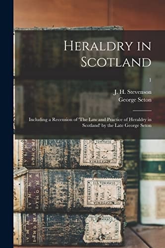 Heraldry in Scotland Including a Recension of 'The Law and Practice of Heraldry in Scotland' by the Late George Seton; 1