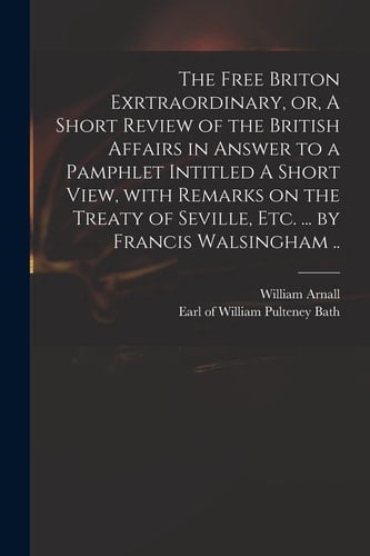 The Free Briton Exrtraordinary, Or, A Short Review of the British Affairs in Answer to a Pamphlet Intitled A Short View, With Remarks on the Treaty of Seville, Etc. ... by Francis Walsingham ..