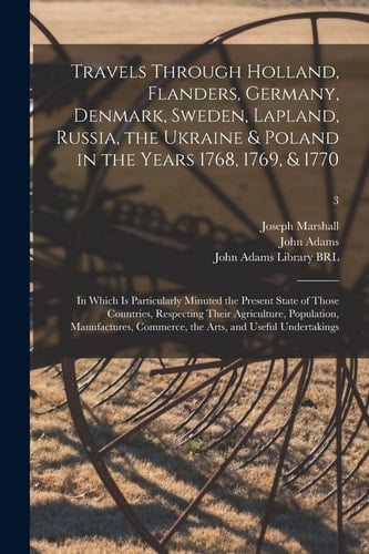 Travels Through Holland, Flanders, Germany, Denmark, Sweden, Lapland, Russia, the Ukraine & Poland in the Years 1768, 1769, & 1770 In Which Is Particularly Minuted the Present State of Those Countries, Respecting Their Agriculture, Population, ... ; 3