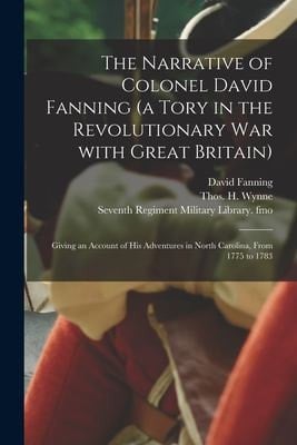 The Narrative of Colonel David Fanning (a Tory in the Revolutionary War With Great Britain) Giving an Account of His Adventures in North Carolina, From 1775 to 1783