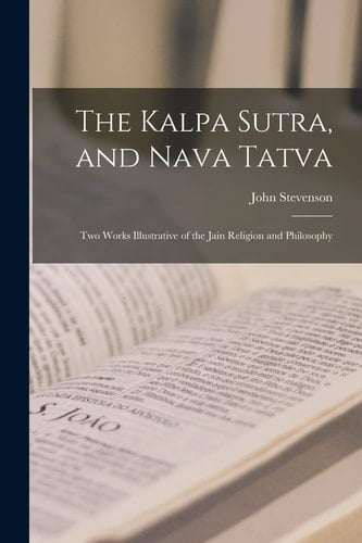 The Kalpa Sutra, and Nava Tatva Two Works Illustrative of the Jain Religion and Philosophy