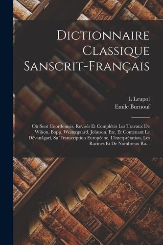 Dictionnaire Classique Sanscrit-Français Où Sont Coordonnés, Revisés Et Complétés Les Travaux De Wilson, Bopp, Westergaard, Johnson, Etc. Et Contenant Le Dêvanâgari, Sa Transcription Européene, L'interprétation, Les Racines Et De Nombreux Ra...
