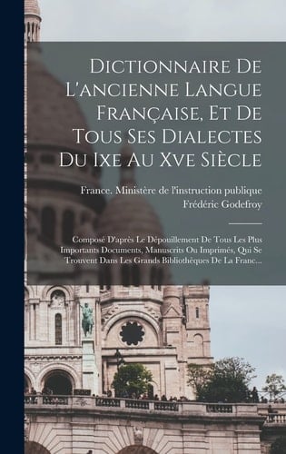 Dictionnaire De L'ancienne Langue Française, Et De Tous Ses Dialectes Du Ixe Au Xve Siècle Composé D'après Le Dépouillement De Tous Les Plus Importants Documents, Manuscrits Ou Imprimés, Qui Se Trouvent Dans Les Grands Bibliothèques De La Franc...