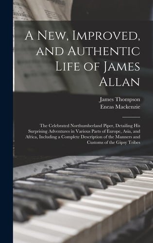 A New, Improved, and Authentic Life of James Allan The Celebrated Northumberland Piper, Detailing His Surprising Adventures in Various Parts of Europe, Asia, and Africa, Including a Complete Description of the Manners and Customs of the Gipsy Tribes