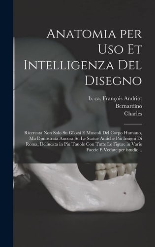 Anatomia per uso et intelligenza del disegno Ricercata non solo su gl'ossi e muscoli del corpo humano, ma dimostrata ancora su le statue antiche più insigni di Roma, delineata in piu tauole con tutte le figure in varie faccie e vedute per istudio...