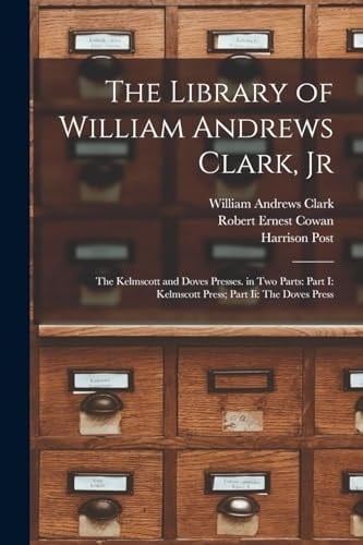 The Library of William Andrews Clark, Jr The Kelmscott and Doves Presses. in Two Parts: Part I: Kelmscott Press; Part Ii: The Doves Press
