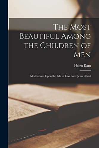 The Most Beautiful Among the Children of Men Meditations Upon the Life of Our Lord Jesus Christ