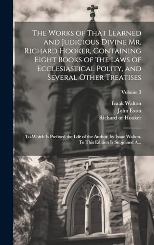 The Works of That Learned and Judicious Divine Mr. Richard Hooker, Containing Eight Books of the Laws of Ecclesiastical Polity, and Several Other Treatises To Which Is Prefixed the Life of the Author, by Isaac Walton. to This Edition Is Subjoined A... ; Volume 3