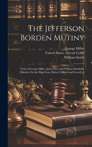 The Jefferson Borden Mutiny Trial of George Miller, John Glew and William Smith for Murder On the High Seas, Before Clifford and Lowell, Jj