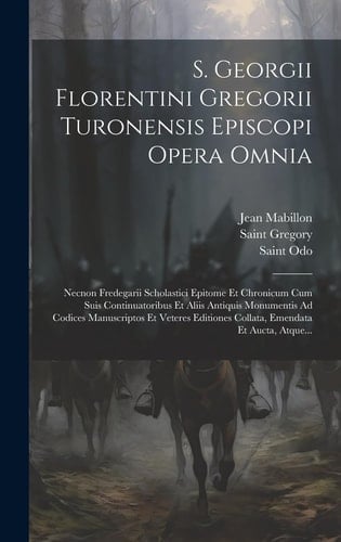 S. Georgii Florentini Gregorii Turonensis Episcopi Opera Omnia: Necnon Fredegarii Scholastici Epitome Et Chronicum Cum Suis Continuatoribus Et Aliis A
