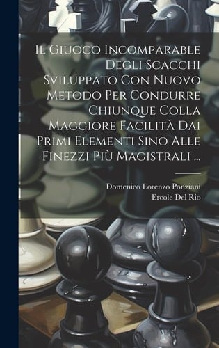 Il Giuoco Incomparable Degli Scacchi Sviluppato Con Nuovo Metodo Per Condurre Chiunque Colla Maggiore Facilità Dai Primi Elementi Sino Alle Finezzi Più Magistrali ...