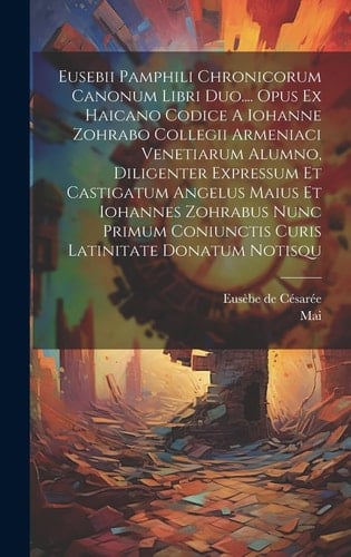 Eusebii Pamphili Chronicorum Canonum Libri Duo.... Opus Ex Haicano Codice A Iohanne Zohrabo Collegii Armeniaci Venetiarum Alumno, Diligenter Expressum Et Castigatum Angelus Maius Et Iohannes Zohrabus Nunc Primum Coniunctis Curis Latinitate Donatum Notisqu