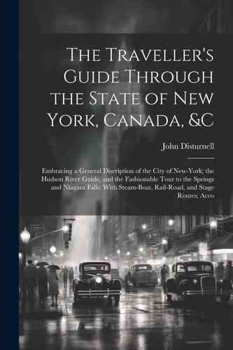 The Traveller's Guide Through the State of New York, Canada, &C Embracing a General Discription of the City of New-York; the Hudson River Guide, and the Fashionable Tour to the Springs and Niagara Falls; With Steam-Boat, Rail-Road, and Stage Routes; Acco