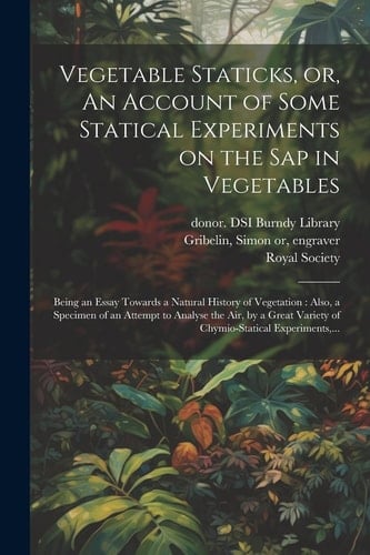 Vegetable Staticks, Or, An Account of Some Statical Experiments on the Sap in Vegetables Being an Essay Towards a Natural History of Vegetation: Also, a Specimen of an Attempt to Analyse the Air, by a Great Variety of Chymio-statical Experiments, ...