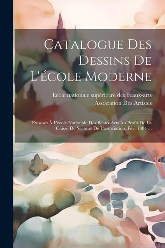 Catalogue Des Dessins De L'école Moderne Exposés À L'école Nationale Des Beaux-Arts Au Profit De La Caisse De Secours De L'association, Fév. 1884 ...