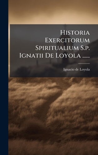 Historia Exercitorum Spiritualium S.p. Ignatii De Loyola ......