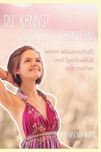 Du Kannst Die Welt Verändern! Wenn Wissenschaft und Spiritualität Sich Treffen