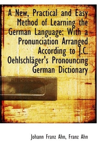 A New, Practical and Easy Method of Learning the German Language: With a Pronunciation Arranged Acco